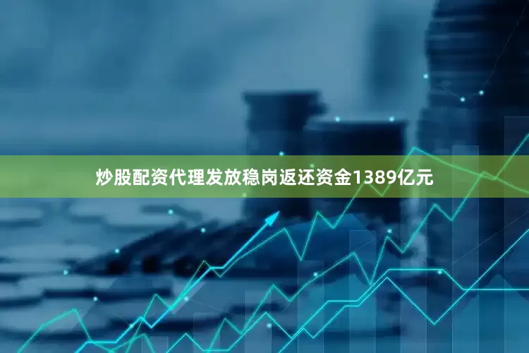 炒股配资代理发放稳岗返还资金1389亿元