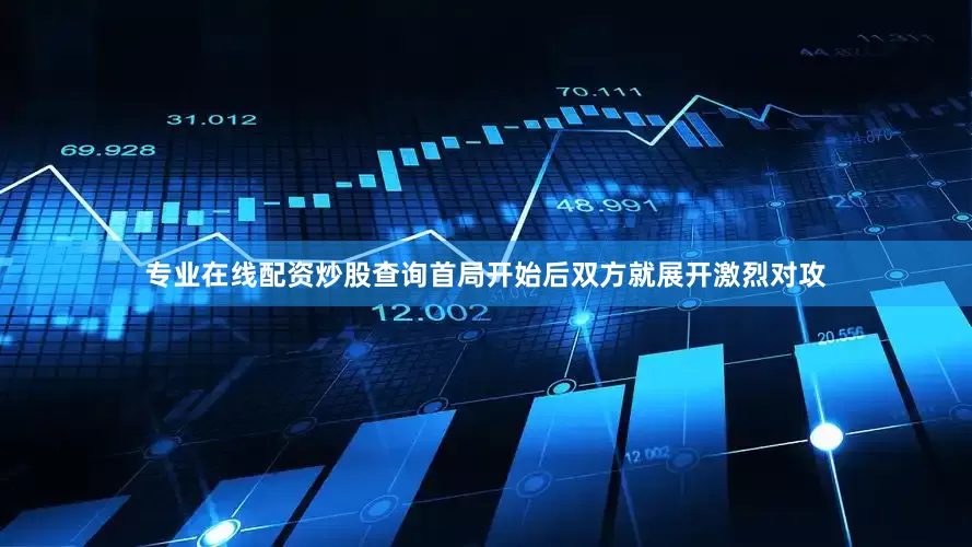专业在线配资炒股查询首局开始后双方就展开激烈对攻