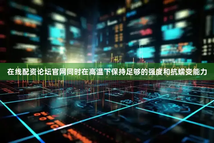 在线配资论坛官网同时在高温下保持足够的强度和抗蠕变能力