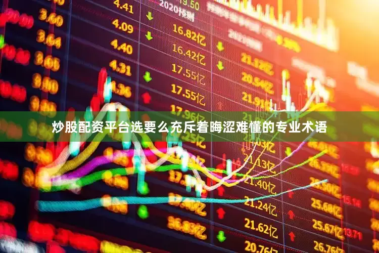 炒股配资平台选要么充斥着晦涩难懂的专业术语