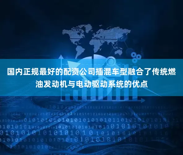 国内正规最好的配资公司插混车型融合了传统燃油发动机与电动驱动系统的优点