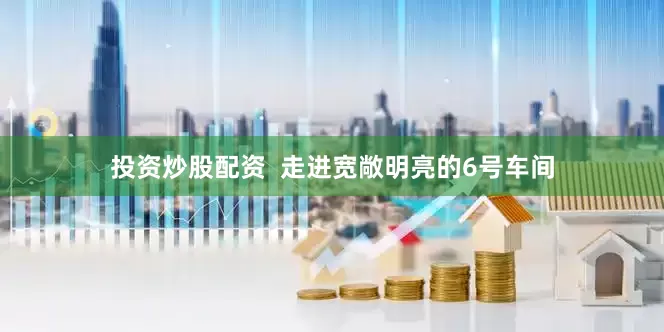 投资炒股配资  走进宽敞明亮的6号车间