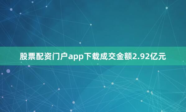 股票配资门户app下载成交金额2.92亿元